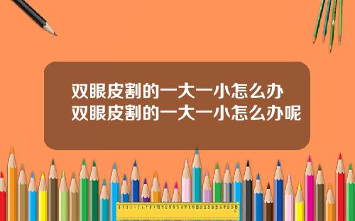 双眼皮割的一大一小怎么办双眼皮割的一大一小怎么办呢