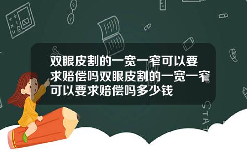 双眼皮割的一宽一窄可以要求赔偿吗双眼皮割的一宽一窄可以要求赔偿吗多少钱