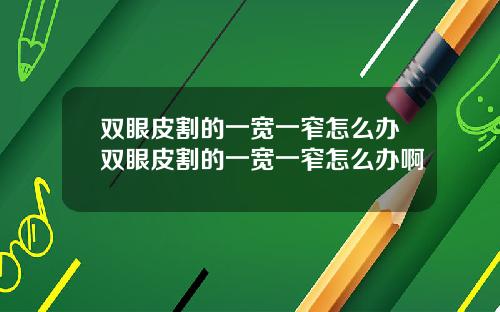 双眼皮割的一宽一窄怎么办双眼皮割的一宽一窄怎么办啊