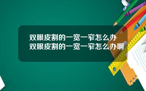 双眼皮割的一宽一窄怎么办双眼皮割的一宽一窄怎么办啊