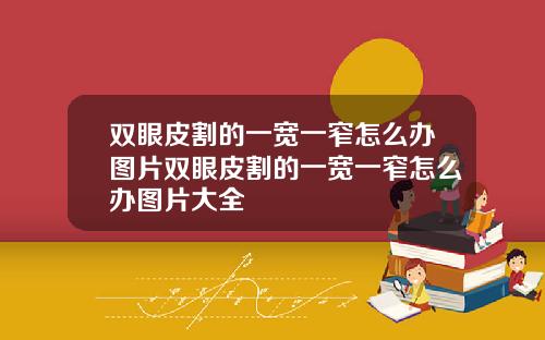 双眼皮割的一宽一窄怎么办图片双眼皮割的一宽一窄怎么办图片大全
