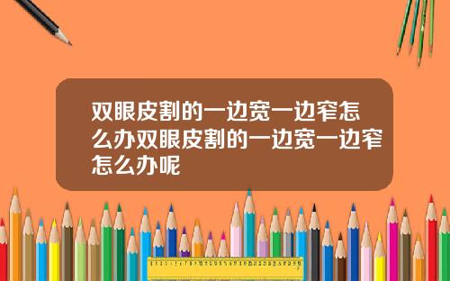 双眼皮割的一边宽一边窄怎么办双眼皮割的一边宽一边窄怎么办呢