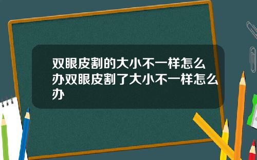 双眼皮割的大小不一样怎么办双眼皮割了大小不一样怎么办