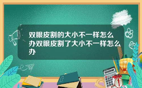 双眼皮割的大小不一样怎么办双眼皮割了大小不一样怎么办