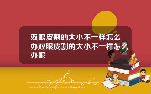 双眼皮割的大小不一样怎么办双眼皮割的大小不一样怎么办呢