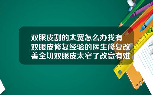 双眼皮割的太宽怎么办找有双眼皮修复经验的医生修复改善全切双眼皮太窄了改宽有难度吗