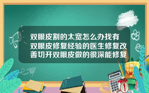 双眼皮割的太宽怎么办找有双眼皮修复经验的医生修复改善切开双眼皮做的很深能修复吗
