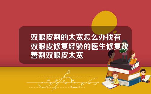 双眼皮割的太宽怎么办找有双眼皮修复经验的医生修复改善割双眼皮太宽