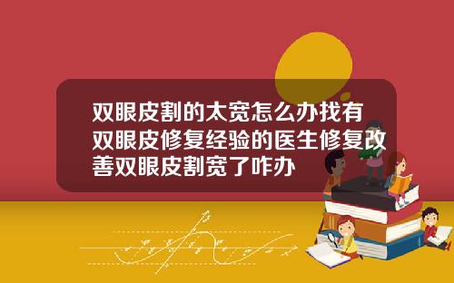 双眼皮割的太宽怎么办找有双眼皮修复经验的医生修复改善双眼皮割宽了咋办