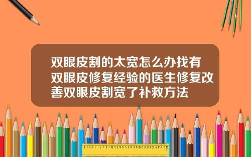 双眼皮割的太宽怎么办找有双眼皮修复经验的医生修复改善双眼皮割宽了补救方法
