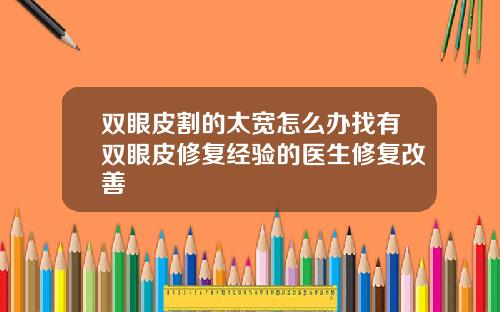 双眼皮割的太宽怎么办找有双眼皮修复经验的医生修复改善