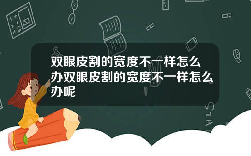 双眼皮割的宽度不一样怎么办双眼皮割的宽度不一样怎么办呢