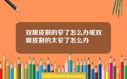 双眼皮割的窄了怎么办呢双眼皮割的太窄了怎么办