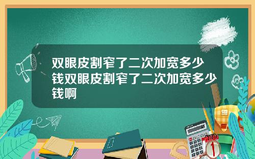 双眼皮割窄了二次加宽多少钱双眼皮割窄了二次加宽多少钱啊