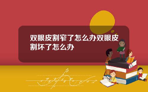 双眼皮割窄了怎么办双眼皮割坏了怎么办
