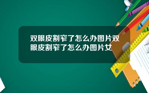 双眼皮割窄了怎么办图片双眼皮割窄了怎么办图片女