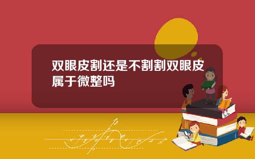 双眼皮割还是不割割双眼皮属于微整吗