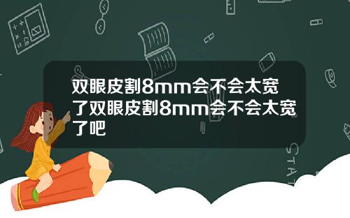 双眼皮割8mm会不会太宽了双眼皮割8mm会不会太宽了吧