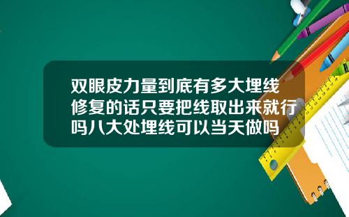 双眼皮力量到底有多大埋线修复的话只要把线取出来就行吗八大处埋线可以当天做吗