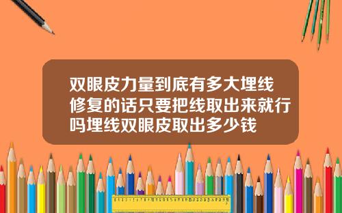 双眼皮力量到底有多大埋线修复的话只要把线取出来就行吗埋线双眼皮取出多少钱