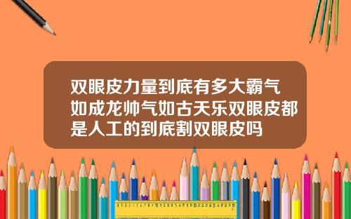 双眼皮力量到底有多大霸气如成龙帅气如古天乐双眼皮都是人工的到底割双眼皮吗