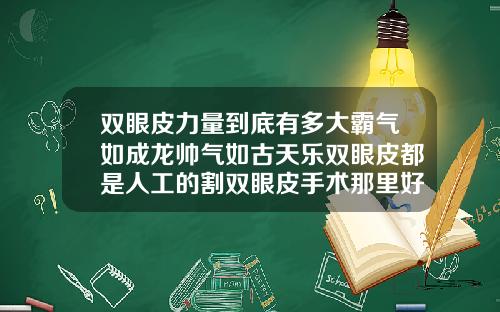 双眼皮力量到底有多大霸气如成龙帅气如古天乐双眼皮都是人工的割双眼皮手术那里好