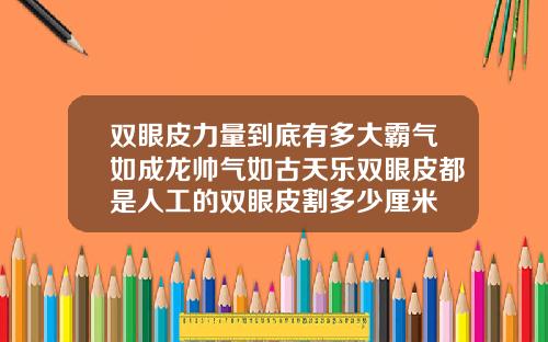 双眼皮力量到底有多大霸气如成龙帅气如古天乐双眼皮都是人工的双眼皮割多少厘米