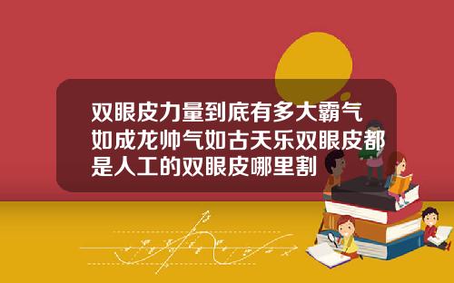 双眼皮力量到底有多大霸气如成龙帅气如古天乐双眼皮都是人工的双眼皮哪里割
