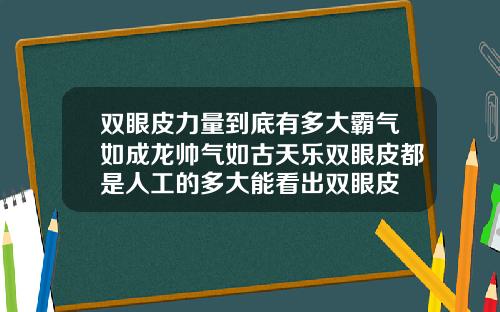 双眼皮力量到底有多大霸气如成龙帅气如古天乐双眼皮都是人工的多大能看出双眼皮