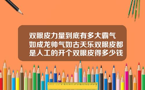 双眼皮力量到底有多大霸气如成龙帅气如古天乐双眼皮都是人工的开个双眼皮得多少钱