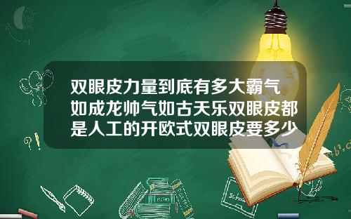双眼皮力量到底有多大霸气如成龙帅气如古天乐双眼皮都是人工的开欧式双眼皮要多少钱一次