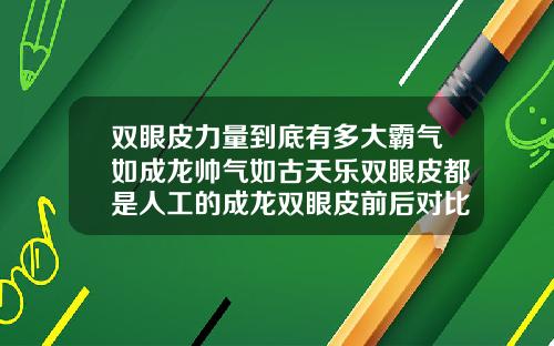 双眼皮力量到底有多大霸气如成龙帅气如古天乐双眼皮都是人工的成龙双眼皮前后对比