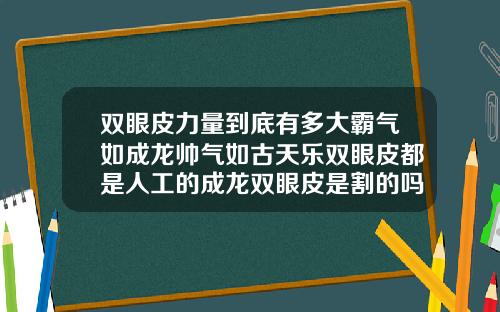 双眼皮力量到底有多大霸气如成龙帅气如古天乐双眼皮都是人工的成龙双眼皮是割的吗
