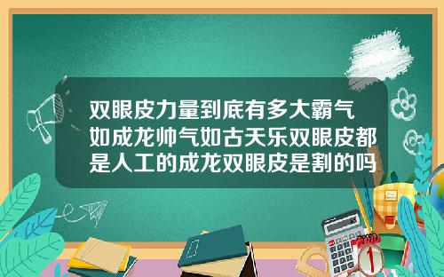 双眼皮力量到底有多大霸气如成龙帅气如古天乐双眼皮都是人工的成龙双眼皮是割的吗