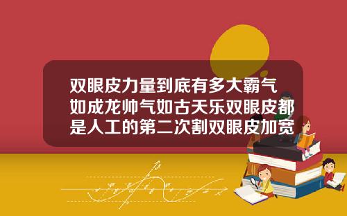 双眼皮力量到底有多大霸气如成龙帅气如古天乐双眼皮都是人工的第二次割双眼皮加宽