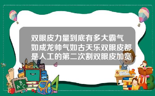 双眼皮力量到底有多大霸气如成龙帅气如古天乐双眼皮都是人工的第二次割双眼皮加宽