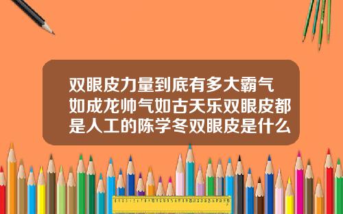 双眼皮力量到底有多大霸气如成龙帅气如古天乐双眼皮都是人工的陈学冬双眼皮是什么型的