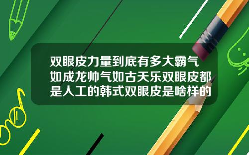 双眼皮力量到底有多大霸气如成龙帅气如古天乐双眼皮都是人工的韩式双眼皮是啥样的