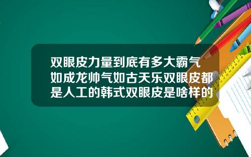 双眼皮力量到底有多大霸气如成龙帅气如古天乐双眼皮都是人工的韩式双眼皮是啥样的