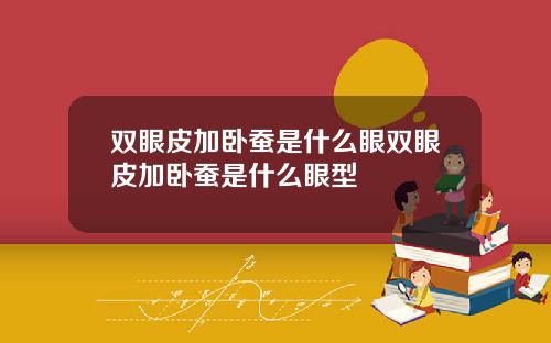 双眼皮加卧蚕是什么眼双眼皮加卧蚕是什么眼型