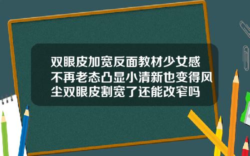 双眼皮加宽反面教材少女感不再老态凸显小清新也变得风尘双眼皮割宽了还能改窄吗