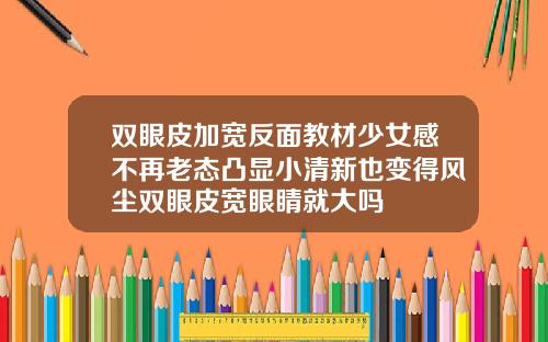 双眼皮加宽反面教材少女感不再老态凸显小清新也变得风尘双眼皮宽眼睛就大吗