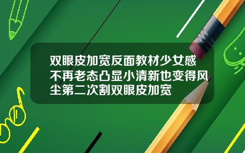 双眼皮加宽反面教材少女感不再老态凸显小清新也变得风尘第二次割双眼皮加宽