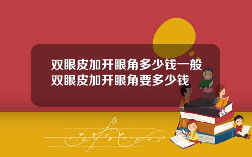 双眼皮加开眼角多少钱一般双眼皮加开眼角要多少钱