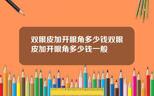 双眼皮加开眼角多少钱双眼皮加开眼角多少钱一般