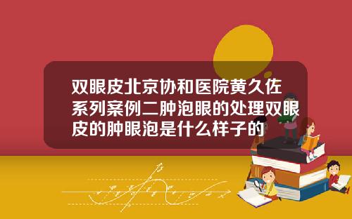 双眼皮北京协和医院黄久佐系列案例二肿泡眼的处理双眼皮的肿眼泡是什么样子的