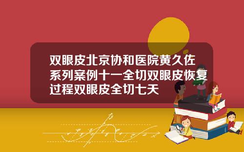 双眼皮北京协和医院黄久佐系列案例十一全切双眼皮恢复过程双眼皮全切七天