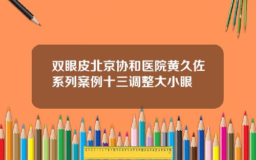 双眼皮北京协和医院黄久佐系列案例十三调整大小眼