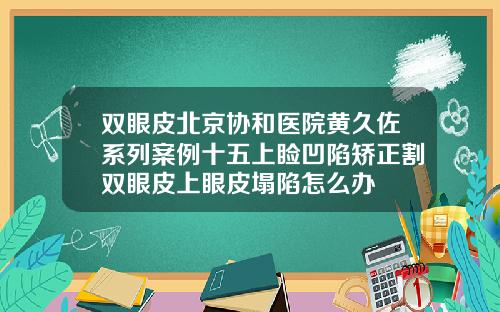 双眼皮北京协和医院黄久佐系列案例十五上睑凹陷矫正割双眼皮上眼皮塌陷怎么办