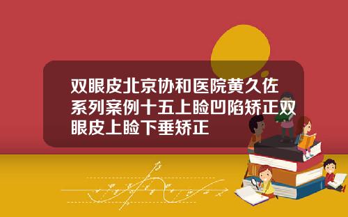 双眼皮北京协和医院黄久佐系列案例十五上睑凹陷矫正双眼皮上睑下垂矫正